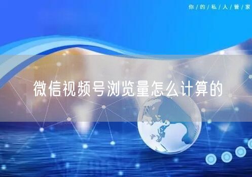 微信视频号浏览量怎么计算的